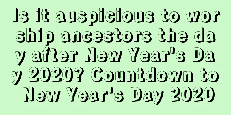 Is it auspicious to worship ancestors the day after New Year's Day 2020? Countdown to New Year's Day 2020