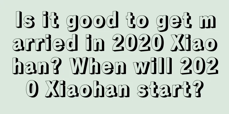 Is it good to get married in 2020 Xiaohan? When will 2020 Xiaohan start?