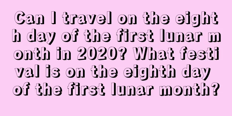 Can I travel on the eighth day of the first lunar month in 2020? What festival is on the eighth day of the first lunar month?