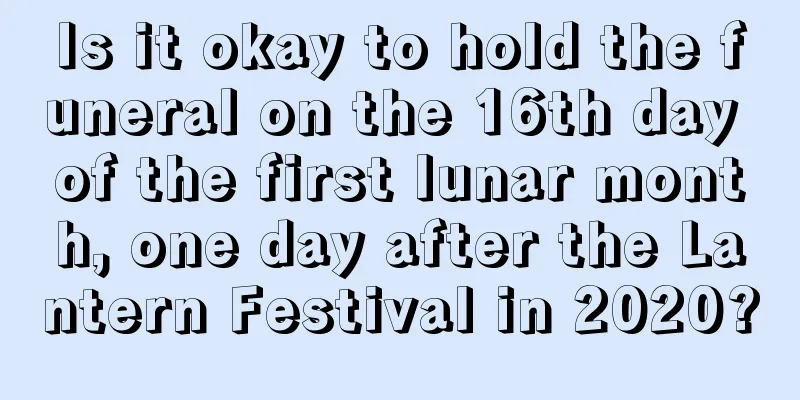 Is it okay to hold the funeral on the 16th day of the first lunar month, one day after the Lantern Festival in 2020?