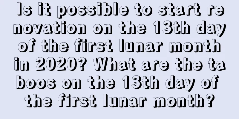 Is it possible to start renovation on the 13th day of the first lunar month in 2020? What are the taboos on the 13th day of the first lunar month?