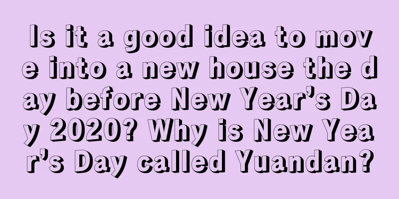 Is it a good idea to move into a new house the day before New Year’s Day 2020? Why is New Year’s Day called Yuandan?