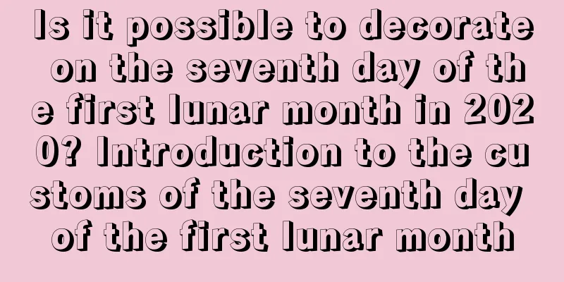 Is it possible to decorate on the seventh day of the first lunar month in 2020? Introduction to the customs of the seventh day of the first lunar month