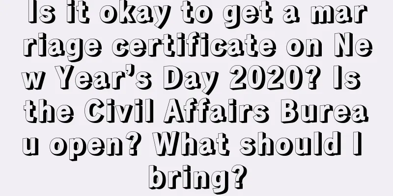 Is it okay to get a marriage certificate on New Year’s Day 2020? Is the Civil Affairs Bureau open? What should I bring?