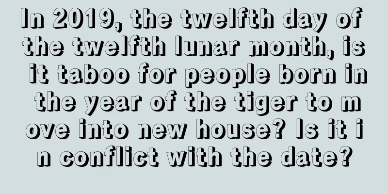 In 2019, the twelfth day of the twelfth lunar month, is it taboo for people born in the year of the tiger to move into new house? Is it in conflict with the date?