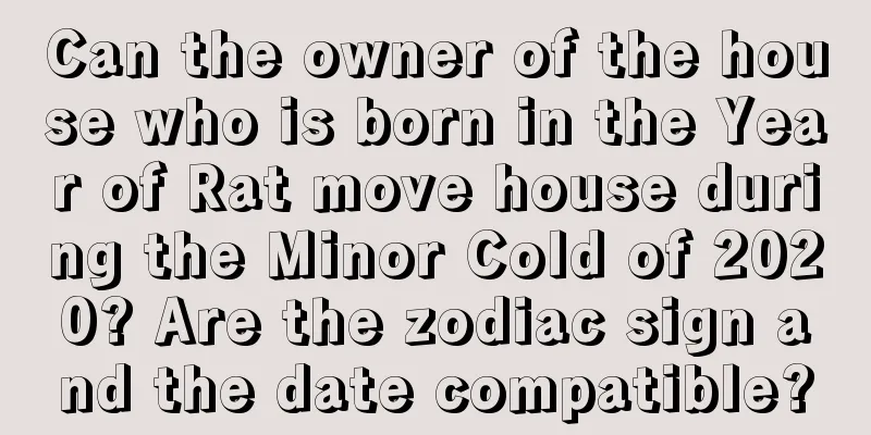 Can the owner of the house who is born in the Year of Rat move house during the Minor Cold of 2020? Are the zodiac sign and the date compatible?