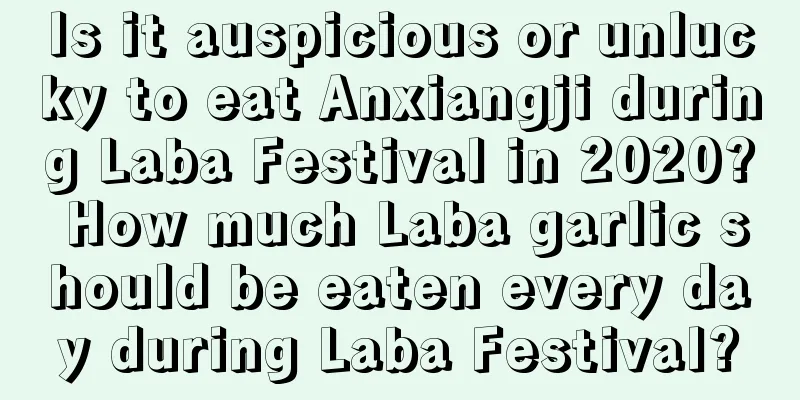 Is it auspicious or unlucky to eat Anxiangji during Laba Festival in 2020? How much Laba garlic should be eaten every day during Laba Festival?