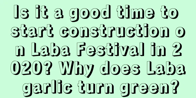 Is it a good time to start construction on Laba Festival in 2020? Why does Laba garlic turn green?