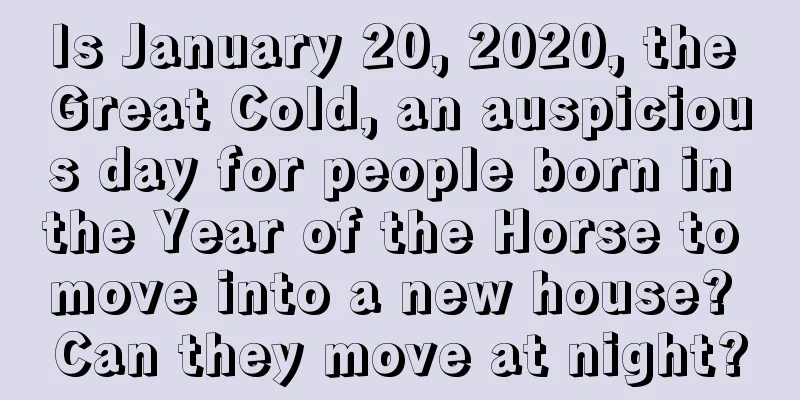 Is January 20, 2020, the Great Cold, an auspicious day for people born in the Year of the Horse to move into a new house? Can they move at night?