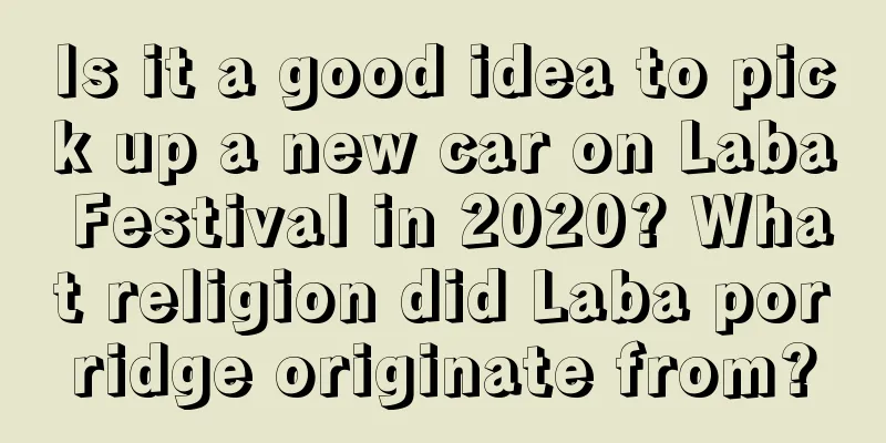 Is it a good idea to pick up a new car on Laba Festival in 2020? What religion did Laba porridge originate from?