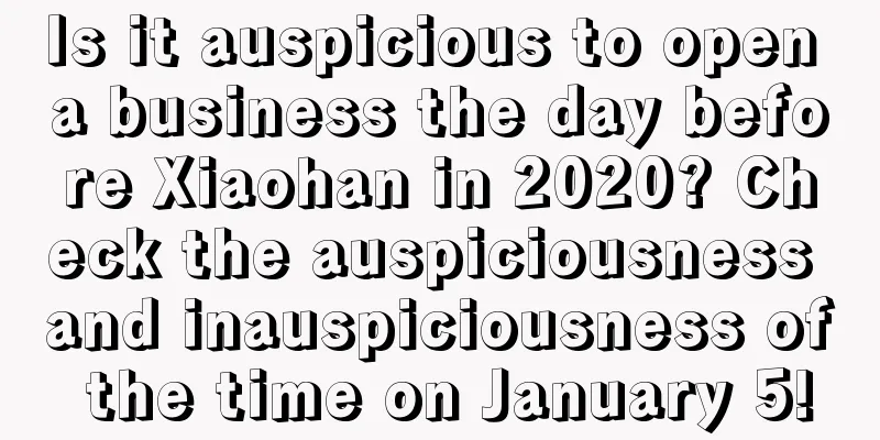Is it auspicious to open a business the day before Xiaohan in 2020? Check the auspiciousness and inauspiciousness of the time on January 5!