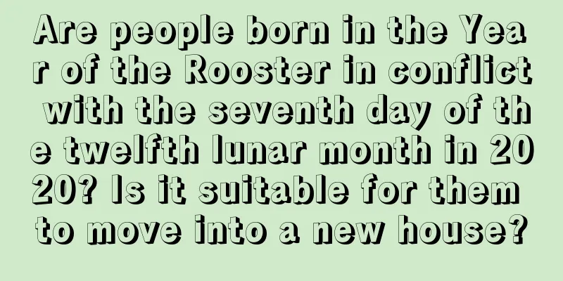 Are people born in the Year of the Rooster in conflict with the seventh day of the twelfth lunar month in 2020? Is it suitable for them to move into a new house?
