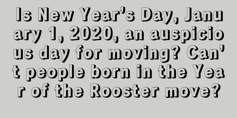 Is New Year’s Day, January 1, 2020, an auspicious day for moving? Can’t people born in the Year of the Rooster move?