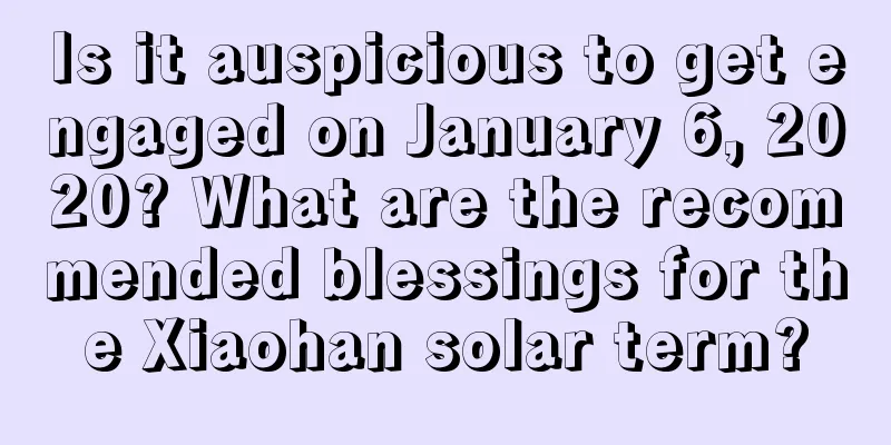 Is it auspicious to get engaged on January 6, 2020? What are the recommended blessings for the Xiaohan solar term?