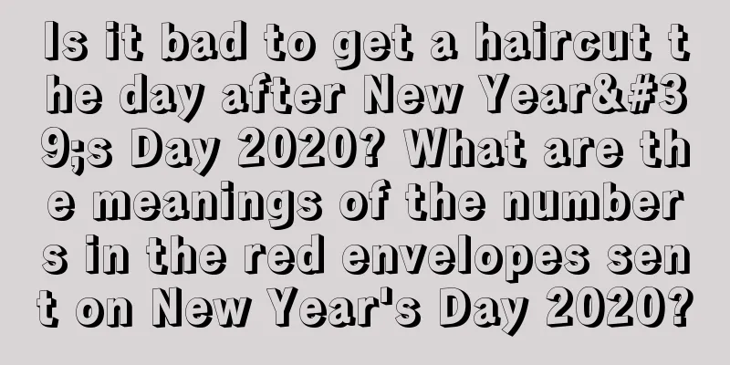 Is it bad to get a haircut the day after New Year's Day 2020? What are the meanings of the numbers in the red envelopes sent on New Year's Day 2020?