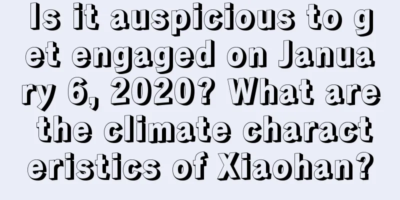 Is it auspicious to get engaged on January 6, 2020? What are the climate characteristics of Xiaohan?