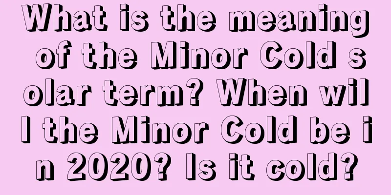 What is the meaning of the Minor Cold solar term? When will the Minor Cold be in 2020? Is it cold?