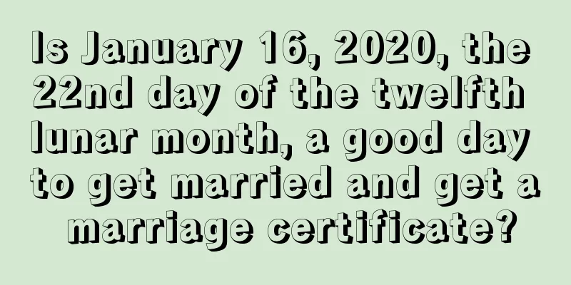 Is January 16, 2020, the 22nd day of the twelfth lunar month, a good day to get married and get a marriage certificate?