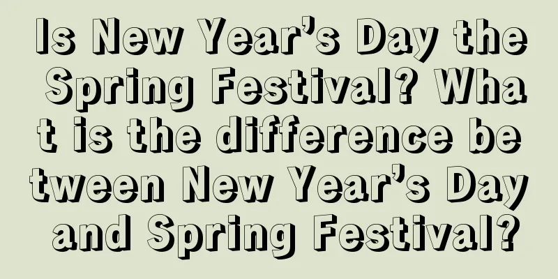 Is New Year’s Day the Spring Festival? What is the difference between New Year’s Day and Spring Festival?