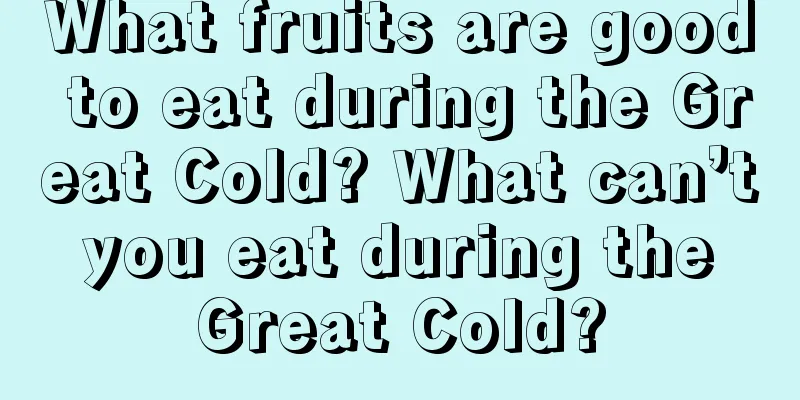 What fruits are good to eat during the Great Cold? What can’t you eat during the Great Cold?