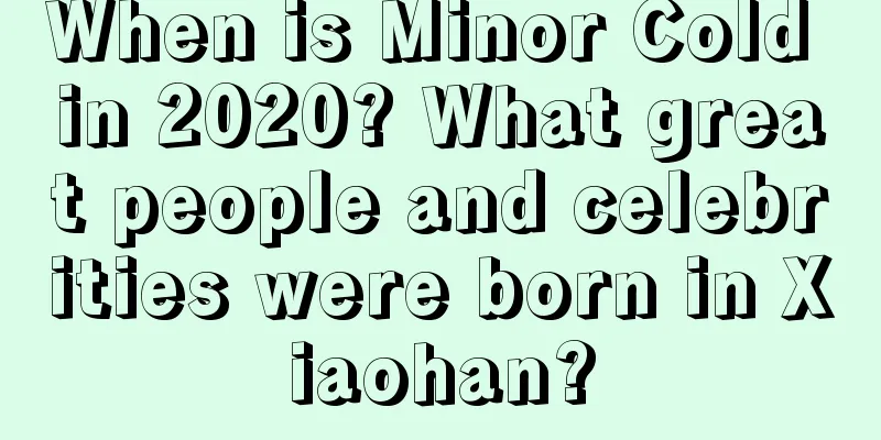 When is Minor Cold in 2020? What great people and celebrities were born in Xiaohan?