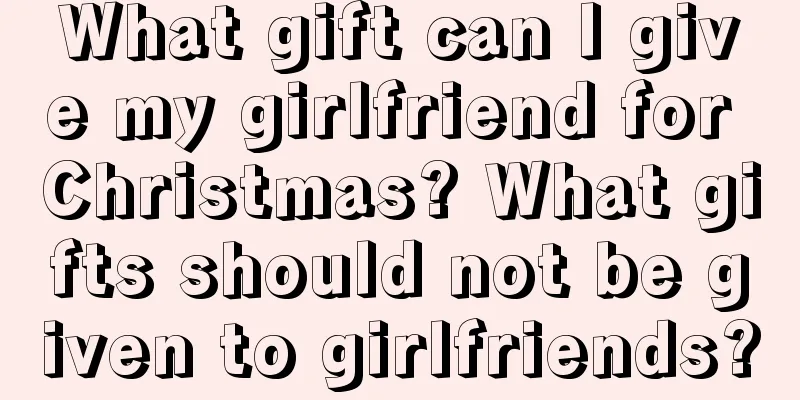 What gift can I give my girlfriend for Christmas? What gifts should not be given to girlfriends?