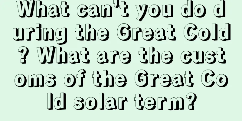 What can’t you do during the Great Cold? What are the customs of the Great Cold solar term?