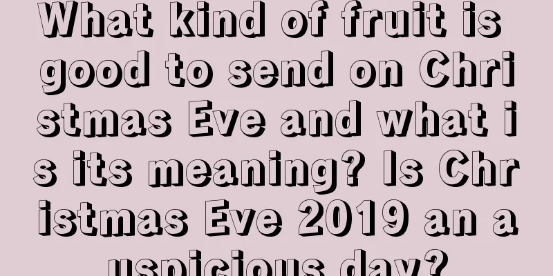 What kind of fruit is good to send on Christmas Eve and what is its meaning? Is Christmas Eve 2019 an auspicious day?