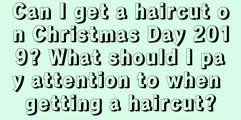 Can I get a haircut on Christmas Day 2019? What should I pay attention to when getting a haircut?