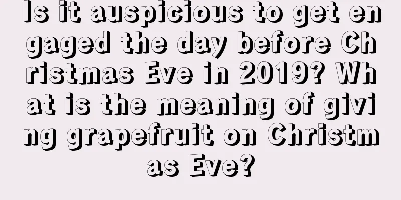 Is it auspicious to get engaged the day before Christmas Eve in 2019? What is the meaning of giving grapefruit on Christmas Eve?