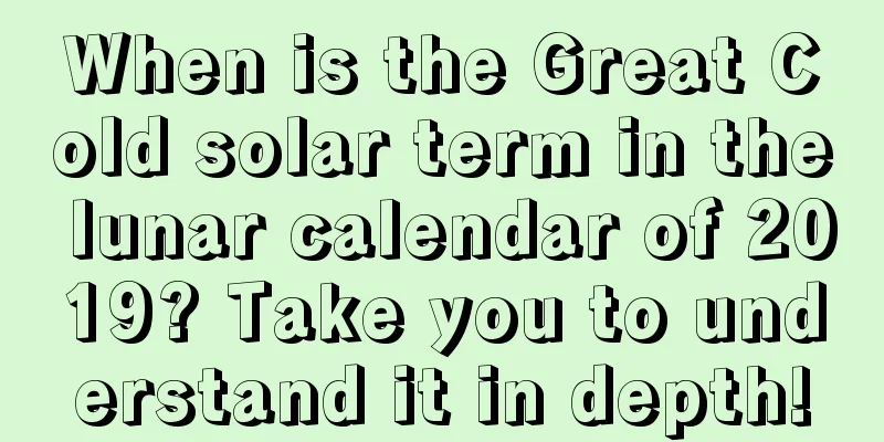 When is the Great Cold solar term in the lunar calendar of 2019? Take you to understand it in depth!