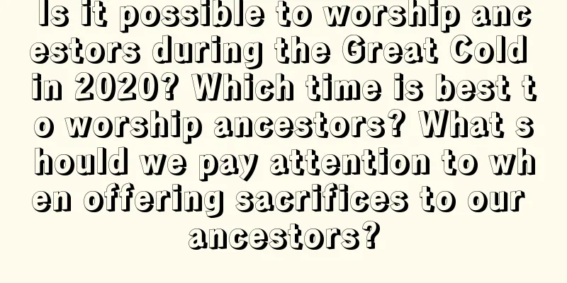 Is it possible to worship ancestors during the Great Cold in 2020? Which time is best to worship ancestors? What should we pay attention to when offering sacrifices to our ancestors?