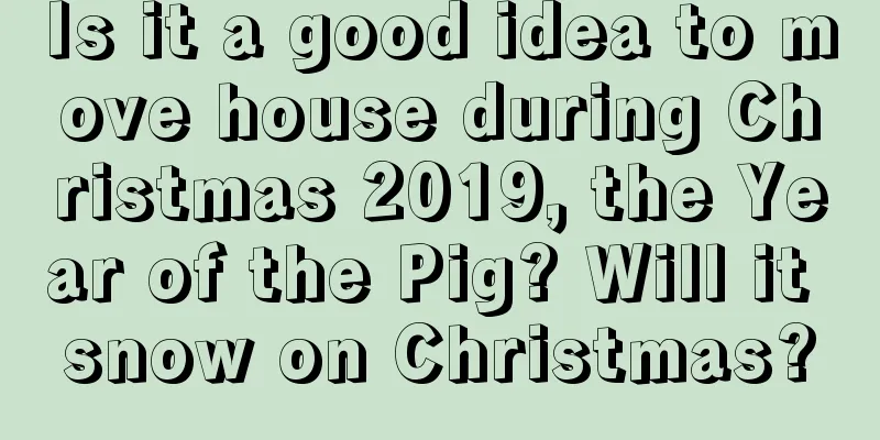 Is it a good idea to move house during Christmas 2019, the Year of the Pig? Will it snow on Christmas?