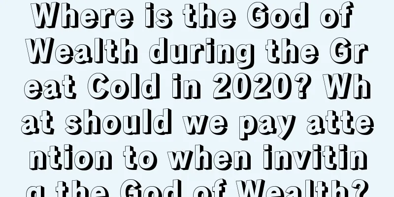 Where is the God of Wealth during the Great Cold in 2020? What should we pay attention to when inviting the God of Wealth?