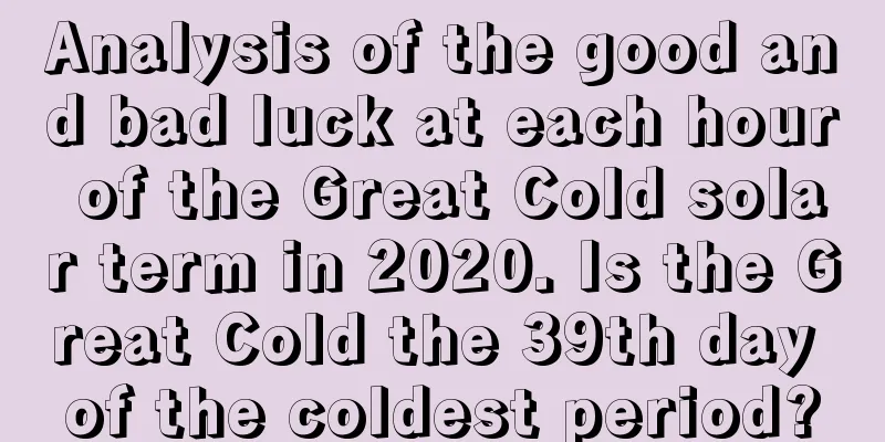 Analysis of the good and bad luck at each hour of the Great Cold solar term in 2020. Is the Great Cold the 39th day of the coldest period?