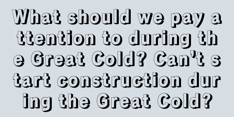 What should we pay attention to during the Great Cold? Can’t start construction during the Great Cold?