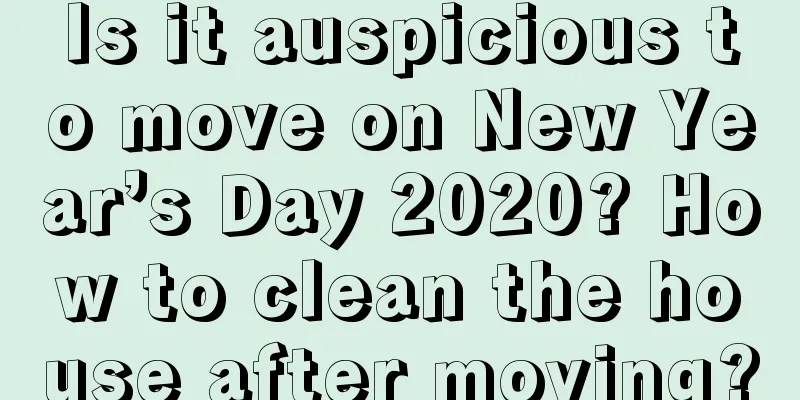 Is it auspicious to move on New Year’s Day 2020? How to clean the house after moving?