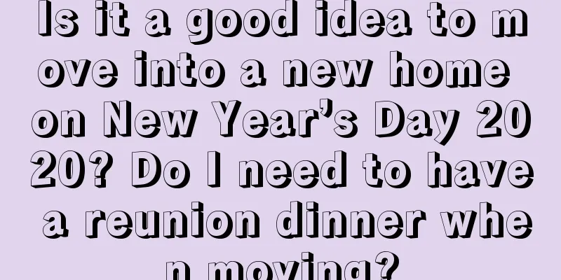 Is it a good idea to move into a new home on New Year’s Day 2020? Do I need to have a reunion dinner when moving?