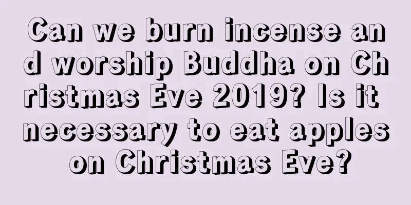 Can we burn incense and worship Buddha on Christmas Eve 2019? Is it necessary to eat apples on Christmas Eve?