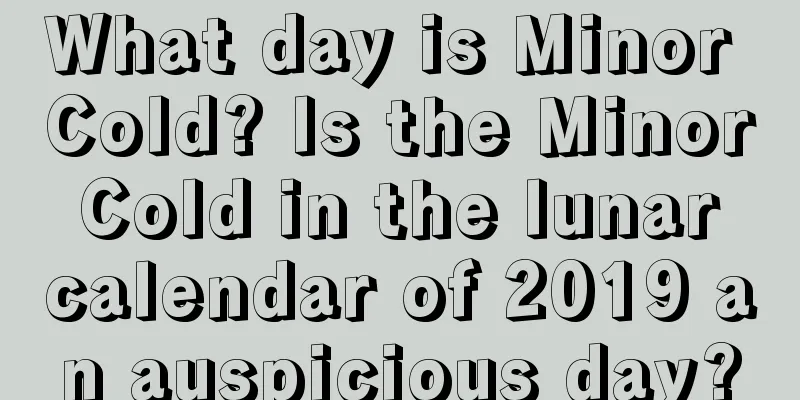 What day is Minor Cold? Is the Minor Cold in the lunar calendar of 2019 an auspicious day?