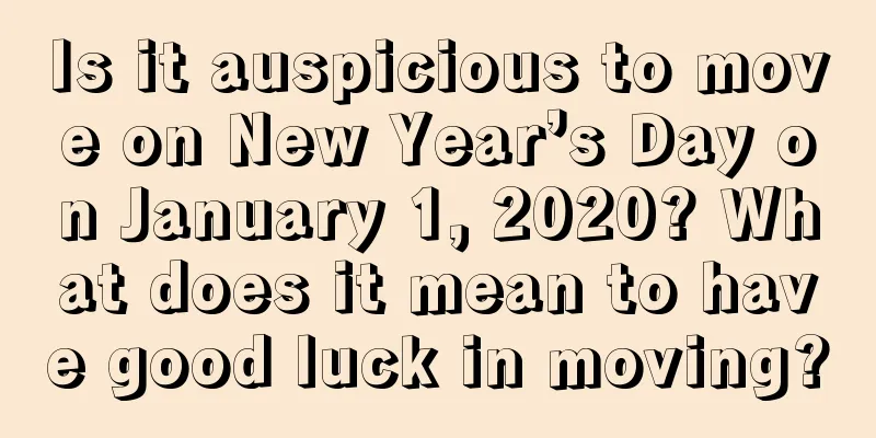 Is it auspicious to move on New Year’s Day on January 1, 2020? What does it mean to have good luck in moving?