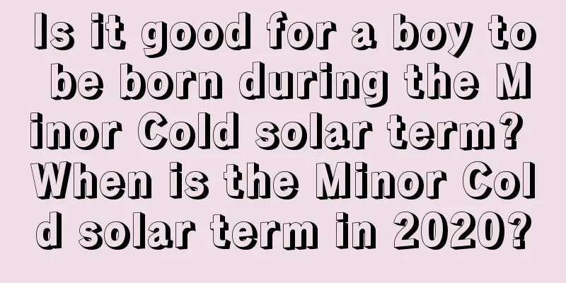 Is it good for a boy to be born during the Minor Cold solar term? When is the Minor Cold solar term in 2020?