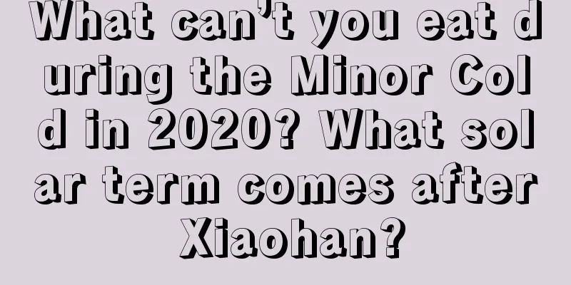 What can’t you eat during the Minor Cold in 2020? What solar term comes after Xiaohan?