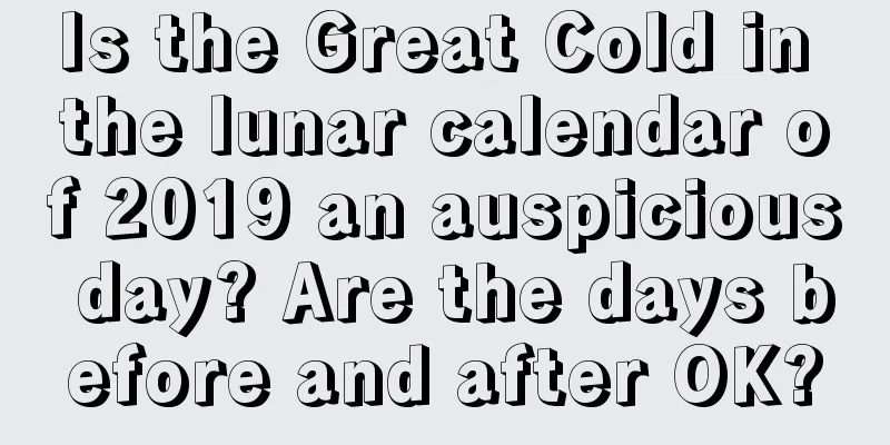 Is the Great Cold in the lunar calendar of 2019 an auspicious day? Are the days before and after OK?