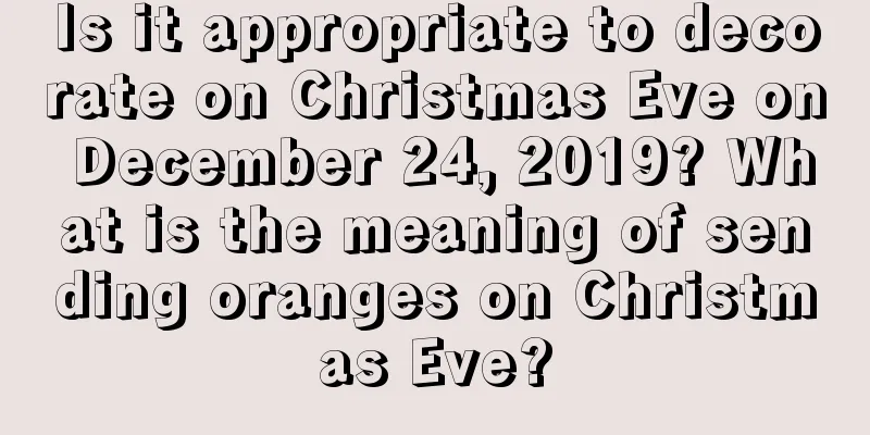 Is it appropriate to decorate on Christmas Eve on December 24, 2019? What is the meaning of sending oranges on Christmas Eve?