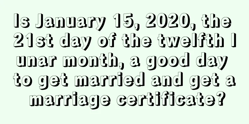 Is January 15, 2020, the 21st day of the twelfth lunar month, a good day to get married and get a marriage certificate?