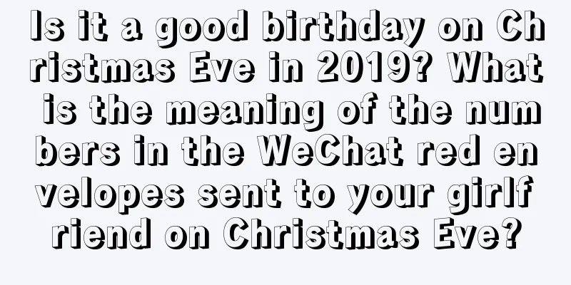 Is it a good birthday on Christmas Eve in 2019? What is the meaning of the numbers in the WeChat red envelopes sent to your girlfriend on Christmas Eve?