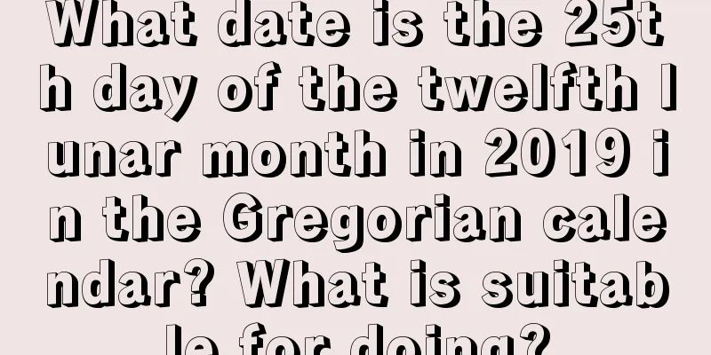 What date is the 25th day of the twelfth lunar month in 2019 in the Gregorian calendar? What is suitable for doing?