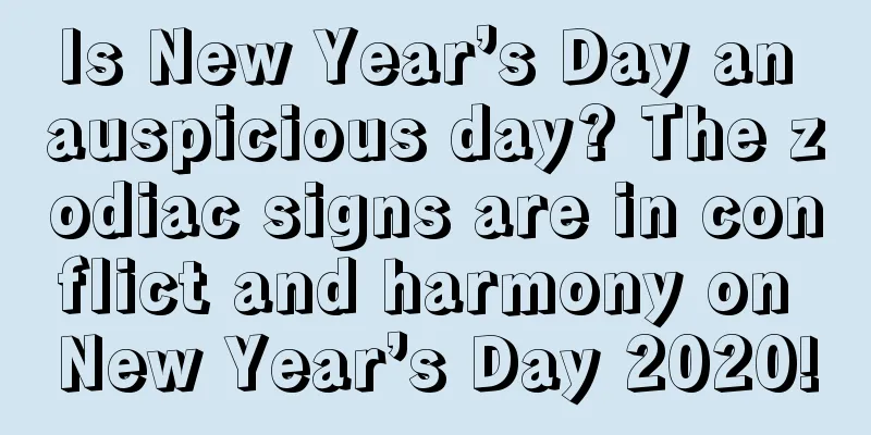 Is New Year’s Day an auspicious day? The zodiac signs are in conflict and harmony on New Year’s Day 2020!