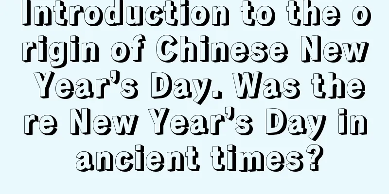 Introduction to the origin of Chinese New Year’s Day. Was there New Year’s Day in ancient times?